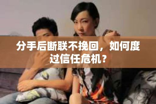 分手后断联不挽回,如何度过信任危机? 分手后断联不挽回,如何度过信任危机?