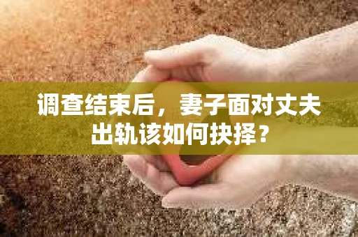 调查结束后,妻子面对丈夫出轨该如何抉择? 调查结束后,妻子面对丈夫出轨该如何抉择?