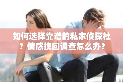 如何选择靠谱的私家侦探社？情感挽回调查怎么办？