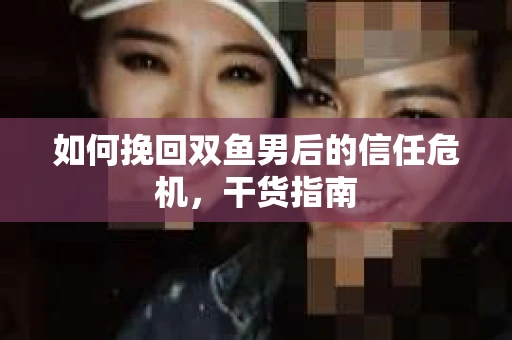 如何挽回双鱼男后的信任危机，干货指南
