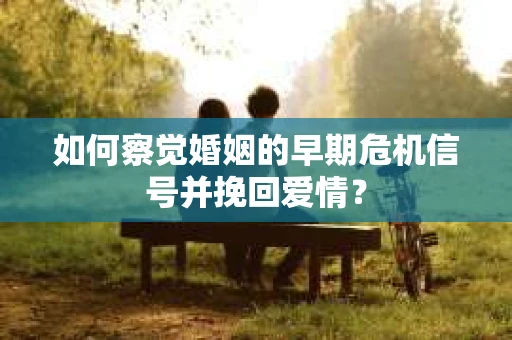 如何察觉婚姻的早期危机信号并挽回爱情？