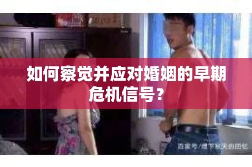 如何察觉并应对婚姻的早期危机信号？