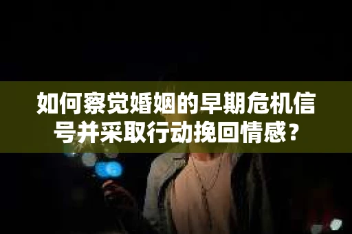 如何察觉婚姻的早期危机信号并采取行动挽回情感？