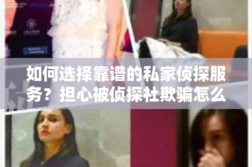 如何选择靠谱的私家侦探服务?担心被侦探社欺骗怎么办? 如何选择靠谱的私家侦探服务?担心被侦探社欺骗怎么办?