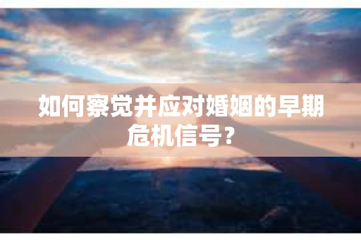 如何察觉并应对婚姻的早期危机信号？