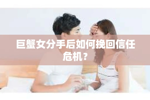 巨蟹女分手后如何挽回信任危机？