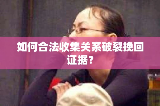 如何合法收集关系破裂挽回证据？