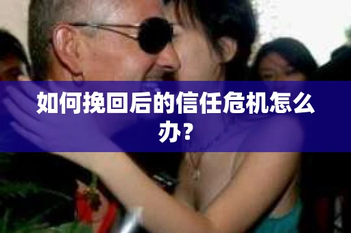 如何挽回后的信任危机怎么办? 如何挽回后的信任危机怎么办?