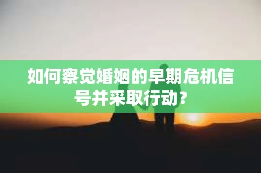 如何察觉婚姻的早期危机信号并采取行动？
