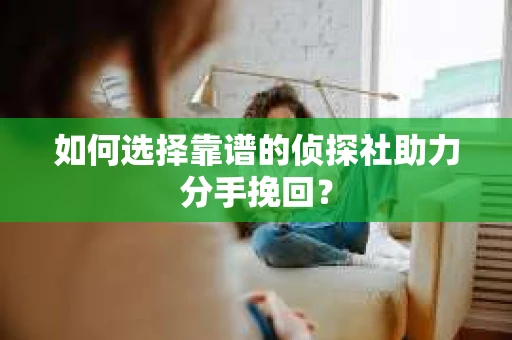 如何选择靠谱的侦探社助力分手挽回？