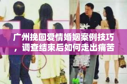 广州挽回爱情婚姻案例技巧,调查结束后如何走出痛苦并做出明智决策? 广州挽回爱情婚姻案例技巧,调查结束后如何走出痛苦并做出明智决策?