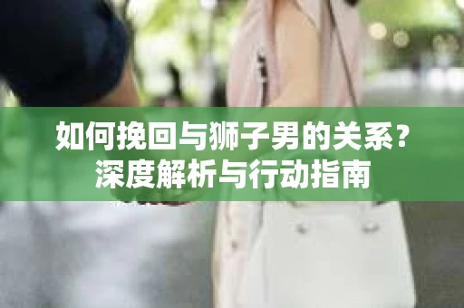 如何挽回与狮子男的关系？深度解析与行动指南