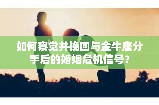 如何察觉并挽回与金牛座分手后的婚姻危机信号？