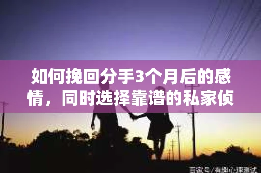 如何挽回分手3个月后的感情，同时选择靠谱的私家侦探社？