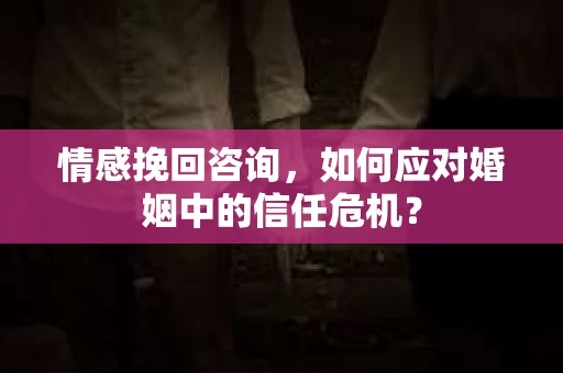 情感挽回咨询，如何应对婚姻中的信任危机？