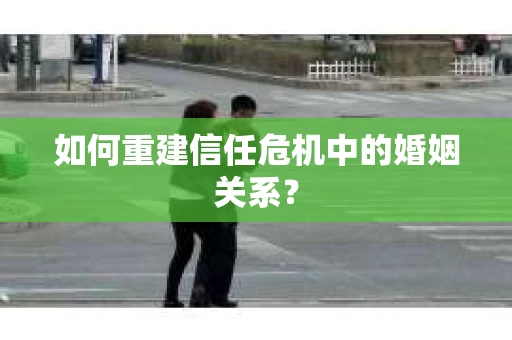 如何重建信任危机中的婚姻关系？