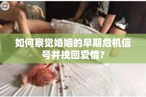 如何察觉婚姻的早期危机信号并挽回爱情？