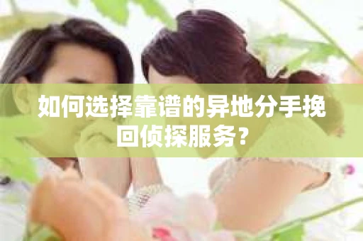 如何选择靠谱的异地分手挽回侦探服务? 如何选择靠谱的异地分手挽回侦探服务?