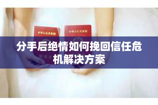 分手后绝情如何挽回信任危机解决方案