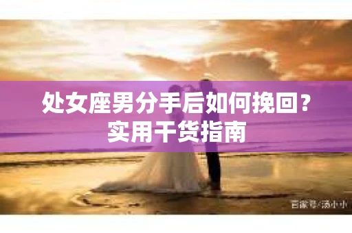 处女座男分手后如何挽回？实用干货指南