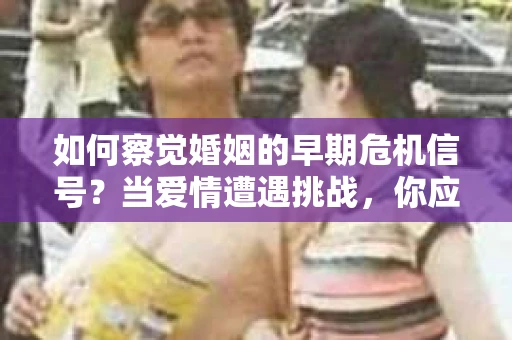 如何察觉婚姻的早期危机信号？当爱情遭遇挑战，你应该怎么办？