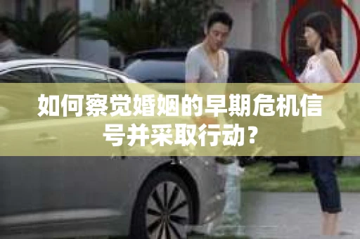 如何察觉婚姻的早期危机信号并采取行动？