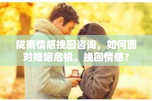 陇南情感挽回咨询，如何面对婚姻危机，挽回情感？
