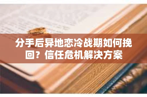 分手后异地恋冷战期如何挽回？信任危机解决方案