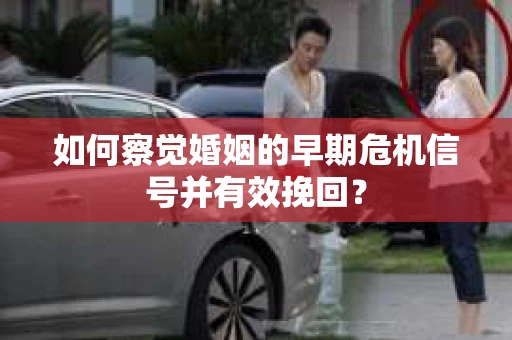 如何察觉婚姻的早期危机信号并有效挽回？