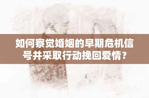 如何察觉婚姻的早期危机信号并采取行动挽回爱情？