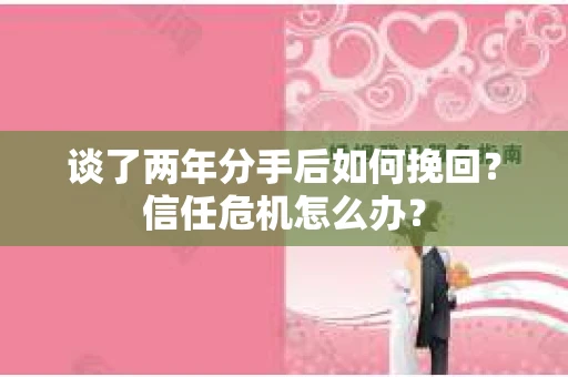 谈了两年分手后如何挽回？信任危机怎么办？