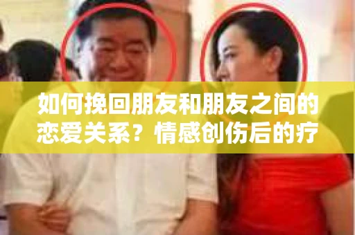 如何挽回朋友和朋友之间的恋爱关系？情感创伤后的疗愈与决策之路