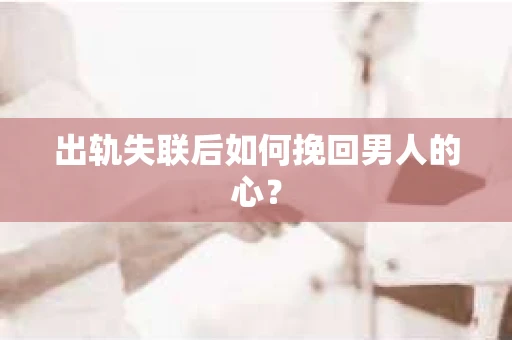出轨失联后如何挽回男人的心？