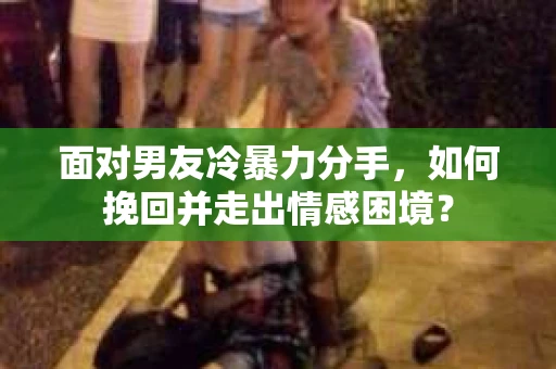面对男友冷暴力分手，如何挽回并走出情感困境？