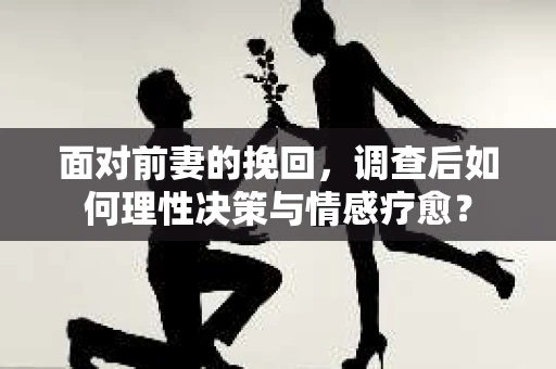 面对前妻的挽回，调查后如何理性决策与情感疗愈？