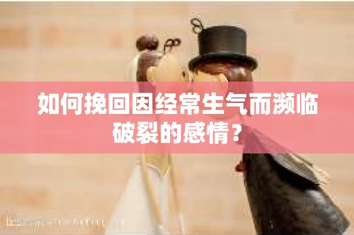 如何挽回因经常生气而濒临破裂的感情？