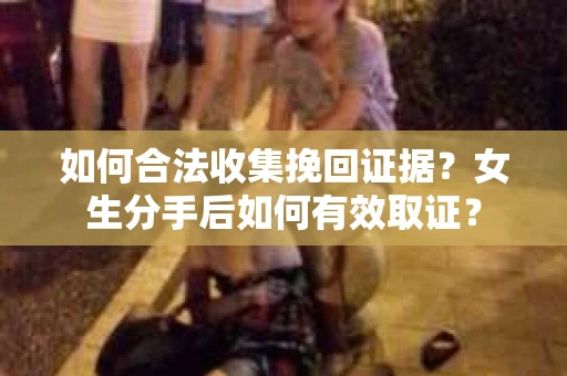 如何合法收集挽回证据？女生分手后如何有效取证？