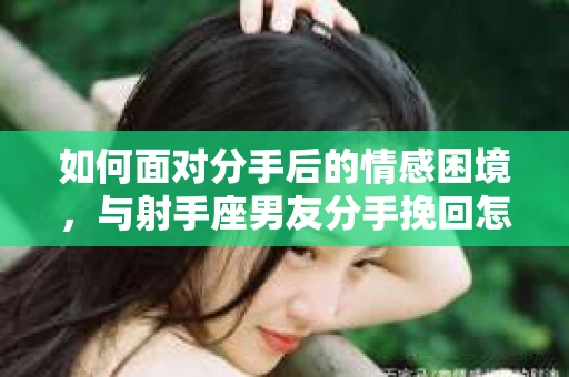 如何面对分手后的情感困境,与射手座男友分手挽回怎么办? 如何面对分手后的情感困境,与射手座男友分手挽回怎么办?