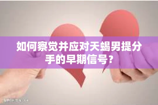 如何察觉并应对天蝎男提分手的早期信号？