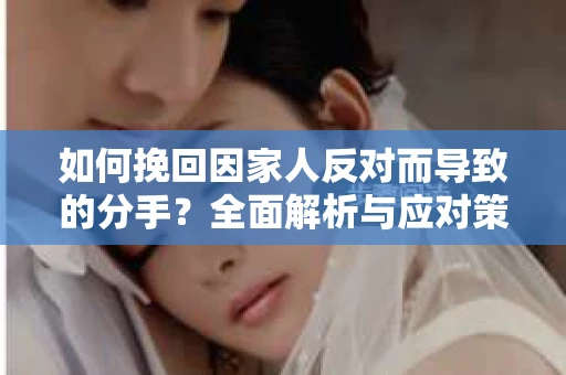 如何挽回因家人反对而导致的分手？全面解析与应对策略