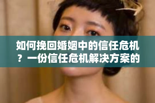 如何挽回婚姻中的信任危机？一份信任危机解决方案的干货指南