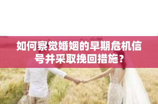 如何察觉婚姻的早期危机信号并采取挽回措施？