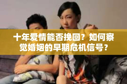 十年爱情能否挽回？如何察觉婚姻的早期危机信号？