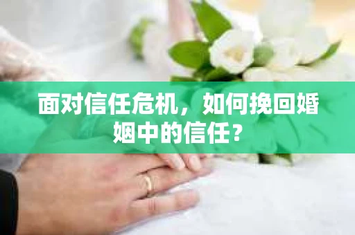 面对信任危机，如何挽回婚姻中的信任？