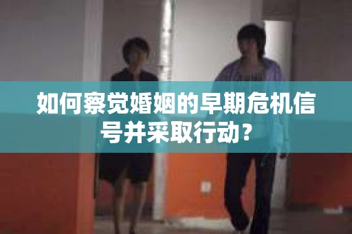 如何察觉婚姻的早期危机信号并采取行动？
