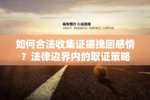 如何合法收集证据挽回感情？法律边界内的取证策略