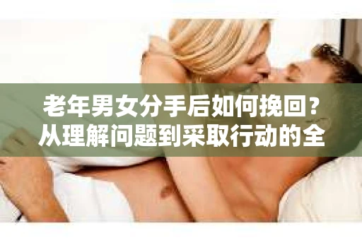 老年男女分手后如何挽回？从理解问题到采取行动的全面指南