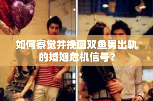 如何察觉并挽回双鱼男出轨的婚姻危机信号? 如何察觉并挽回双鱼男出轨的婚姻危机信号?