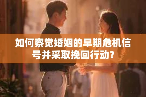 如何察觉婚姻的早期危机信号并采取挽回行动？