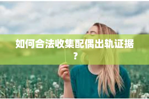 如何合法收集配偶出轨证据? 如何合法收集配偶出轨证据?